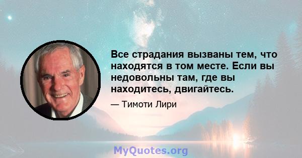 Все страдания вызваны тем, что находятся в том месте. Если вы недовольны там, где вы находитесь, двигайтесь.