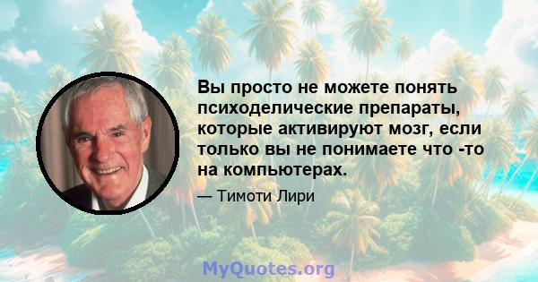 Вы просто не можете понять психоделические препараты, которые активируют мозг, если только вы не понимаете что -то на компьютерах.