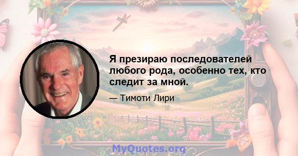 Я презираю последователей любого рода, особенно тех, кто следит за мной.