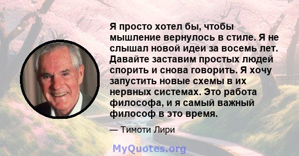 Я просто хотел бы, чтобы мышление вернулось в стиле. Я не слышал новой идеи за восемь лет. Давайте заставим простых людей спорить и снова говорить. Я хочу запустить новые схемы в их нервных системах. Это работа