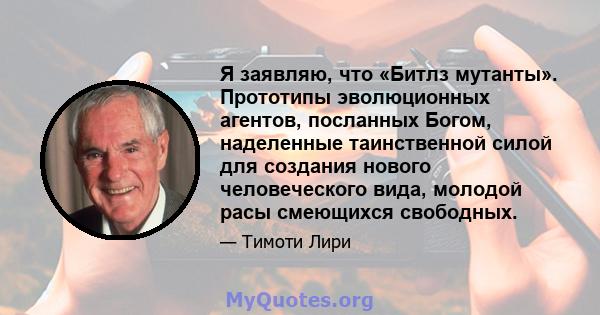 Я заявляю, что «Битлз мутанты». Прототипы эволюционных агентов, посланных Богом, наделенные таинственной силой для создания нового человеческого вида, молодой расы смеющихся свободных.