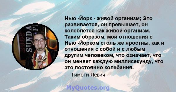 Нью -Йорк - живой организм; Это развивается, он превышает, он колеблется как живой организм. Таким образом, мои отношения с Нью -Йорком столь же яростны, как и отношения с собой и с любым другим человеком, что означает, 