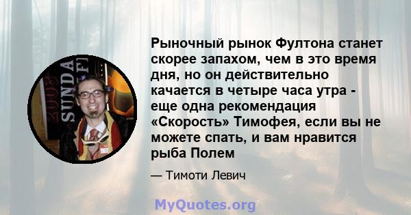 Рыночный рынок Фултона станет скорее запахом, чем в это время дня, но он действительно качается в четыре часа утра - еще одна рекомендация «Скорость» Тимофея, если вы не можете спать, и вам нравится рыба Полем