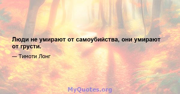 Люди не умирают от самоубийства, они умирают от грусти.