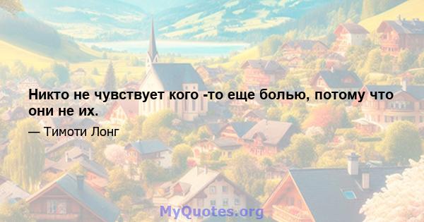 Никто не чувствует кого -то еще болью, потому что они не их.