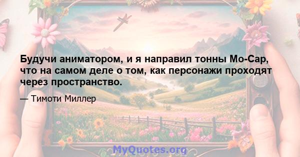 Будучи аниматором, и я направил тонны Mo-Cap, что на самом деле о том, как персонажи проходят через пространство.