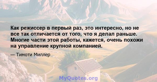 Как режиссер в первый раз, это интересно, но не все так отличается от того, что я делал раньше. Многие части этой работы, кажется, очень похожи на управление крупной компанией.