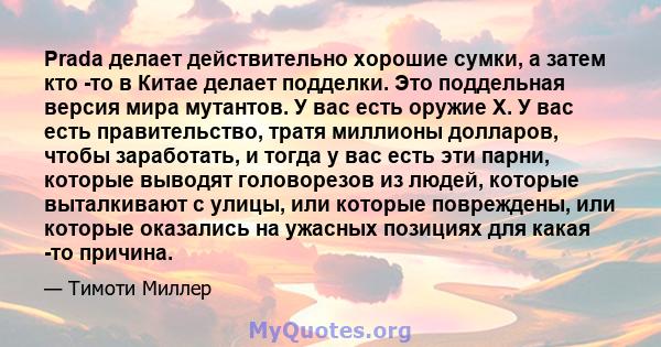 Prada делает действительно хорошие сумки, а затем кто -то в Китае делает подделки. Это поддельная версия мира мутантов. У вас есть оружие X. У вас есть правительство, тратя миллионы долларов, чтобы заработать, и тогда у 