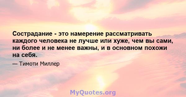 Сострадание - это намерение рассматривать каждого человека не лучше или хуже, чем вы сами, ни более и не менее важны, и в основном похожи на себя.