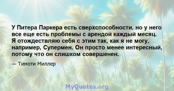 У Питера Паркера есть сверхспособности, но у него все еще есть проблемы с арендой каждый месяц. Я отождествляю себя с этим так, как я не могу, например, Супермен. Он просто менее интересный, потому что он слишком