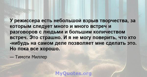 У режиссера есть небольшой взрыв творчества, за которым следует много и много встреч и разговоров с людьми и большим количеством встреч. Это страшно. И я не могу поверить, что кто -нибудь на самом деле позволяет мне