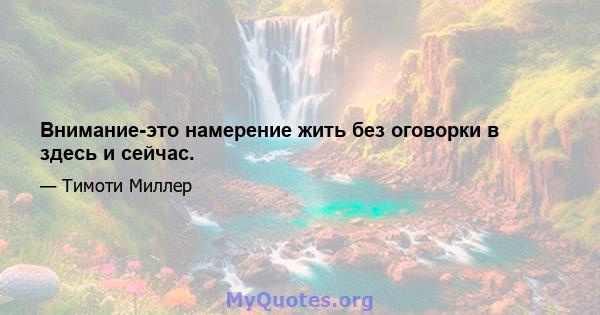 Внимание-это намерение жить без оговорки в здесь и сейчас.