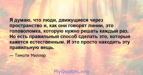 Я думаю, что люди, движущиеся через пространство и, как они говорят линии, это головоломка, которую нужно решать каждый раз. Но есть правильный способ сделать это, который кажется естественным. И это просто находить эту 