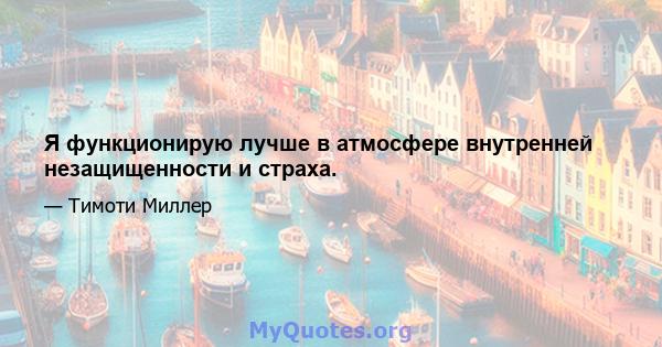 Я функционирую лучше в атмосфере внутренней незащищенности и страха.