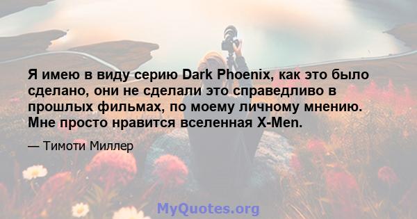 Я имею в виду серию Dark Phoenix, как это было сделано, они не сделали это справедливо в прошлых фильмах, по моему личному мнению. Мне просто нравится вселенная X-Men.