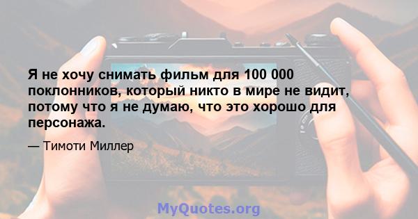 Я не хочу снимать фильм для 100 000 поклонников, который никто в мире не видит, потому что я не думаю, что это хорошо для персонажа.