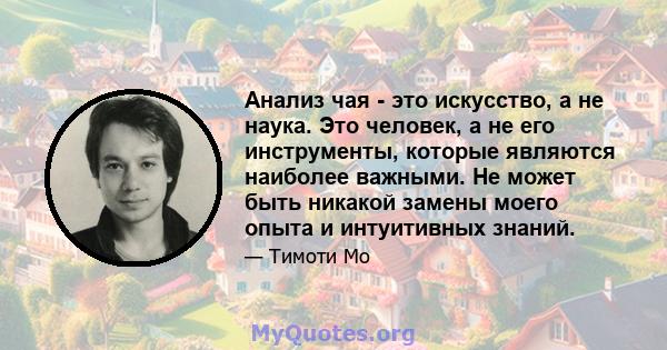 Анализ чая - это искусство, а не наука. Это человек, а не его инструменты, которые являются наиболее важными. Не может быть никакой замены моего опыта и интуитивных знаний.