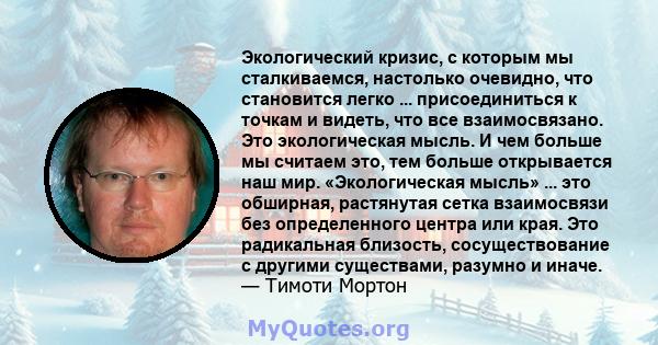 Экологический кризис, с которым мы сталкиваемся, настолько очевидно, что становится легко ... присоединиться к точкам и видеть, что все взаимосвязано. Это экологическая мысль. И чем больше мы считаем это, тем больше