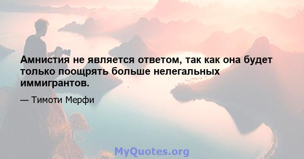 Амнистия не является ответом, так как она будет только поощрять больше нелегальных иммигрантов.