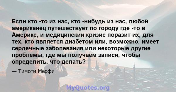 Если кто -то из нас, кто -нибудь из нас, любой американец путешествует по городу где -то в Америке, и медицинский кризис поразит их, для тех, кто является диабетом или, возможно, имеет сердечные заболевания или