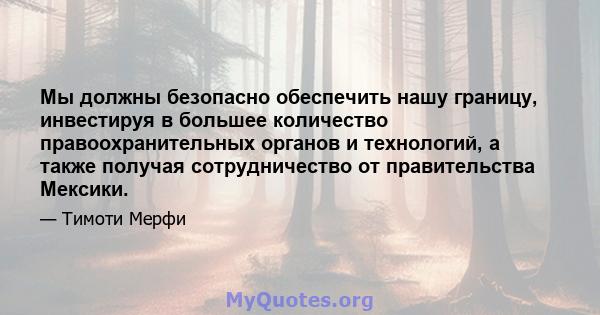 Мы должны безопасно обеспечить нашу границу, инвестируя в большее количество правоохранительных органов и технологий, а также получая сотрудничество от правительства Мексики.