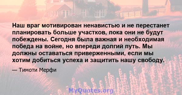 Наш враг мотивирован ненавистью и не перестанет планировать больше участков, пока они не будут побеждены. Сегодня была важная и необходимая победа на войне, но впереди долгий путь. Мы должны оставаться приверженными,