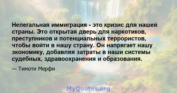 Нелегальная иммиграция - это кризис для нашей страны. Это открытая дверь для наркотиков, преступников и потенциальных террористов, чтобы войти в нашу страну. Он напрягает нашу экономику, добавляя затраты в наши системы