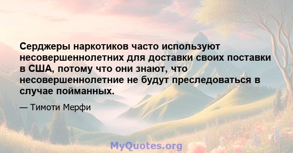 Серджеры наркотиков часто используют несовершеннолетних для доставки своих поставки в США, потому что они знают, что несовершеннолетние не будут преследоваться в случае пойманных.