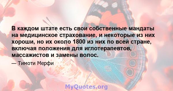 В каждом штате есть свои собственные мандаты на медицинское страхование, и некоторые из них хороши, но их около 1800 из них по всей стране, включая положения для иглотерапевтов, массажистов и замены волос.