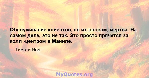 Обслуживание клиентов, по их словам, мертва. На самом деле, это не так. Это просто прячется за колл -центром в Маниле.