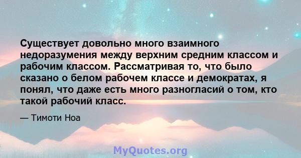 Существует довольно много взаимного недоразумения между верхним средним классом и рабочим классом. Рассматривая то, что было сказано о белом рабочем классе и демократах, я понял, что даже есть много разногласий о том,