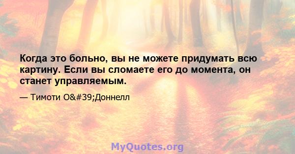 Когда это больно, вы не можете придумать всю картину. Если вы сломаете его до момента, он станет управляемым.