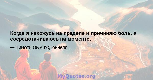 Когда я нахожусь на пределе и причиняю боль, я сосредотачиваюсь на моменте.