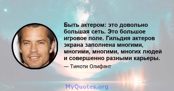 Быть актером: это довольно большая сеть. Это большое игровое поле. Гильдия актеров экрана заполнена многими, многими, многими, многих людей и совершенно разными карьеры.