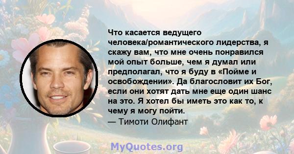 Что касается ведущего человека/романтического лидерства, я скажу вам, что мне очень понравился мой опыт больше, чем я думал или предполагал, что я буду в «Пойме и освобождении». Да благословит их Бог, если они хотят