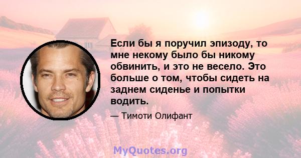 Если бы я поручил эпизоду, то мне некому было бы никому обвинить, и это не весело. Это больше о том, чтобы сидеть на заднем сиденье и попытки водить.