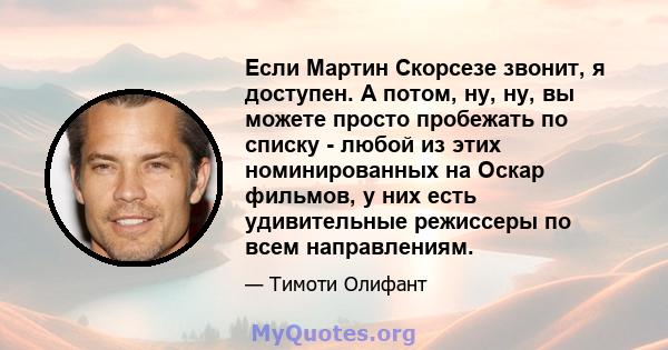 Если Мартин Скорсезе звонит, я доступен. А потом, ну, ну, вы можете просто пробежать по списку - любой из этих номинированных на Оскар фильмов, у них есть удивительные режиссеры по всем направлениям.