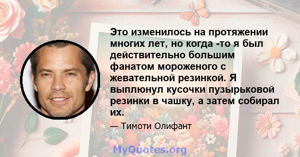 Это изменилось на протяжении многих лет, но когда -то я был действительно большим фанатом мороженого с жевательной резинкой. Я выплюнул кусочки пузырьковой резинки в чашку, а затем собирал их.