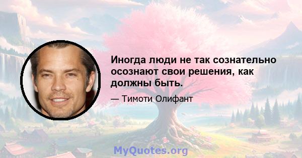 Иногда люди не так сознательно осознают свои решения, как должны быть.