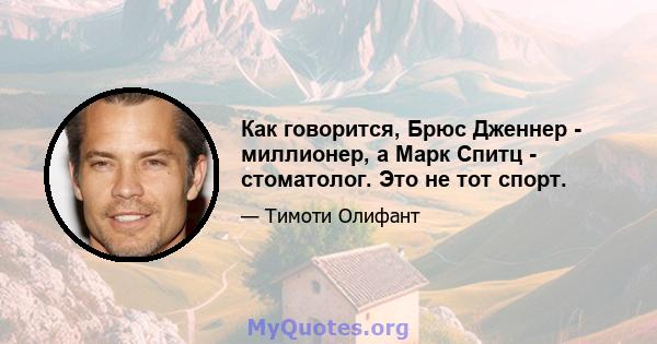 Как говорится, Брюс Дженнер - миллионер, а Марк Спитц - стоматолог. Это не тот спорт.