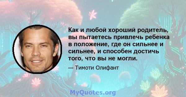 Как и любой хороший родитель, вы пытаетесь привлечь ребенка в положение, где он сильнее и сильнее, и способен достичь того, что вы не могли.