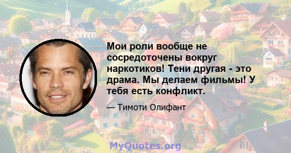 Мои роли вообще не сосредоточены вокруг наркотиков! Тени другая - это драма. Мы делаем фильмы! У тебя есть конфликт.