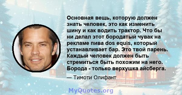 Основная вещь, которую должен знать человек, это как изменить шину и как водить трактор. Что бы ни делал этот бородатый чувак на рекламе пива dos equis, который устанавливает бар. Это твой парень. Каждый человек должен