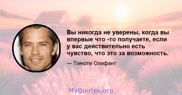 Вы никогда не уверены, когда вы впервые что -то получаете, если у вас действительно есть чувство, что это за возможность.