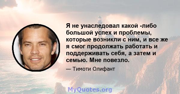 Я не унаследовал какой -либо большой успех и проблемы, которые возникли с ним, и все же я смог продолжать работать и поддерживать себя, а затем и семью. Мне повезло.