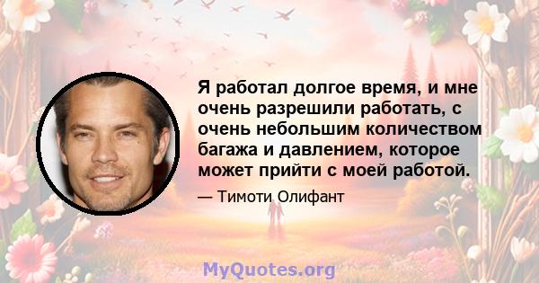 Я работал долгое время, и мне очень разрешили работать, с очень небольшим количеством багажа и давлением, которое может прийти с моей работой.