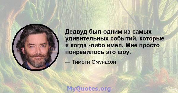 Дедвуд был одним из самых удивительных событий, которые я когда -либо имел. Мне просто понравилось это шоу.