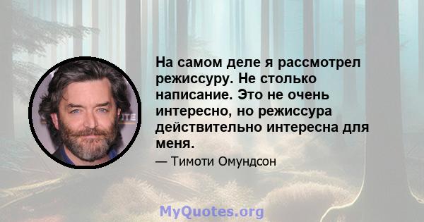 На самом деле я рассмотрел режиссуру. Не столько написание. Это не очень интересно, но режиссура действительно интересна для меня.