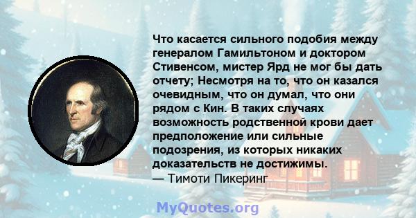 Что касается сильного подобия между генералом Гамильтоном и доктором Стивенсом, мистер Ярд не мог бы дать отчету; Несмотря на то, что он казался очевидным, что он думал, что они рядом с Кин. В таких случаях возможность