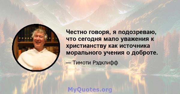 Честно говоря, я подозреваю, что сегодня мало уважения к христианству как источника морального учения о доброте.